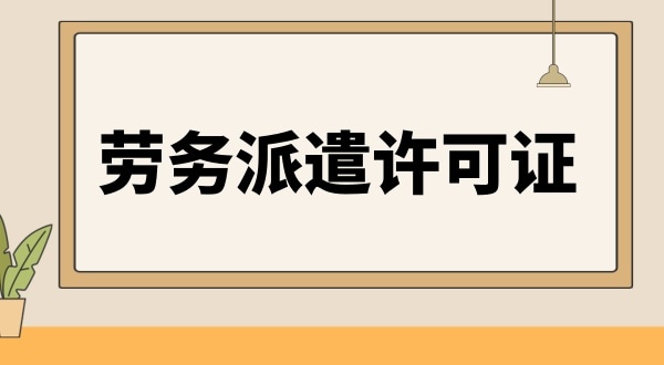 勞務派遣許可證辦理條件與資料是怎樣的（如何辦理勞務派遣許可證）